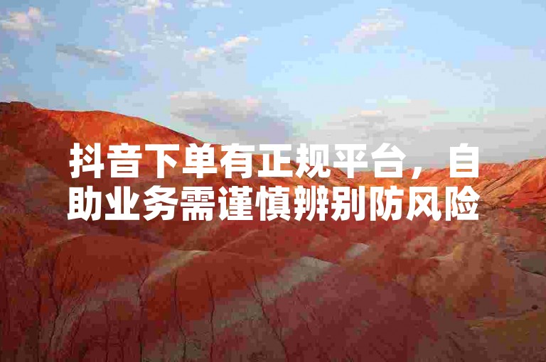 抖音下单有正规平台，自助业务需谨慎辨别防风险。