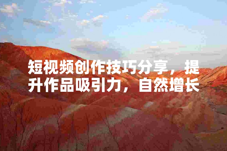 短视频创作技巧分享，提升作品吸引力，自然增长播放量。