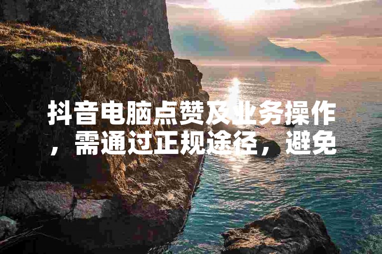 抖音电脑点赞及业务操作，需通过正规途径，避免违规平台。
