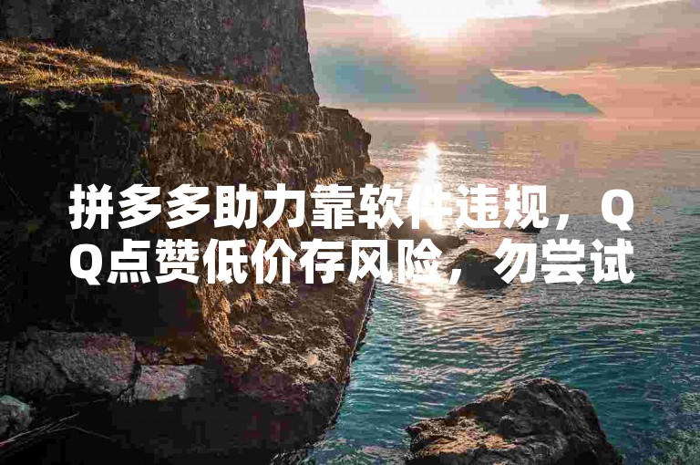 拼多多助力靠软件违规，QQ点赞低价存风险，勿尝试。