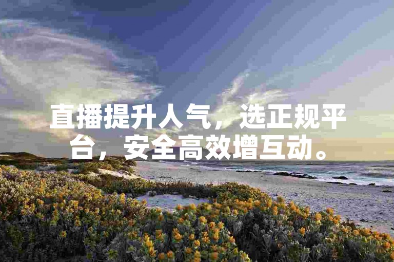 直播提升人气，选正规平台，安全高效增互动。