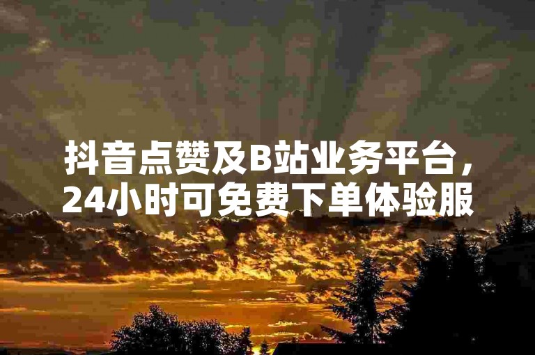 抖音点赞及B站业务平台，24小时可免费下单体验服务。