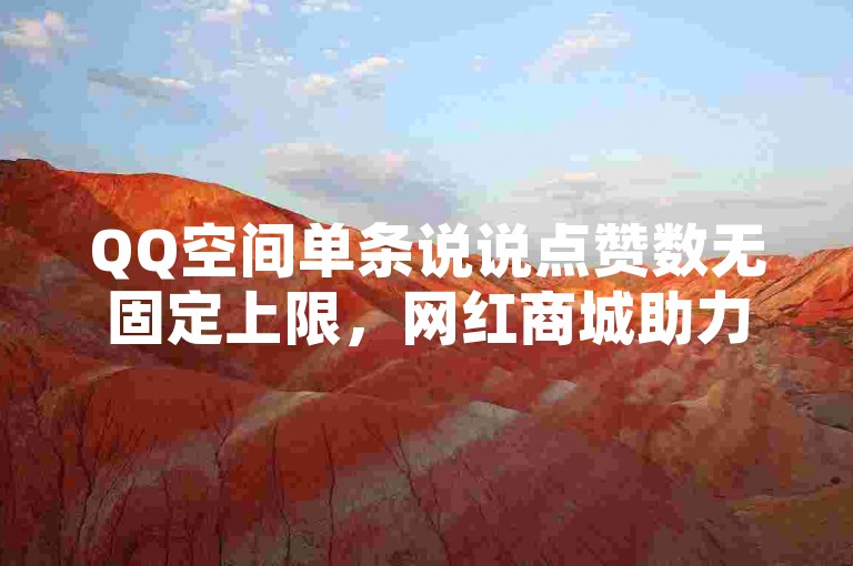 QQ空间单条说说点赞数无固定上限，网红商城助力提升人气。