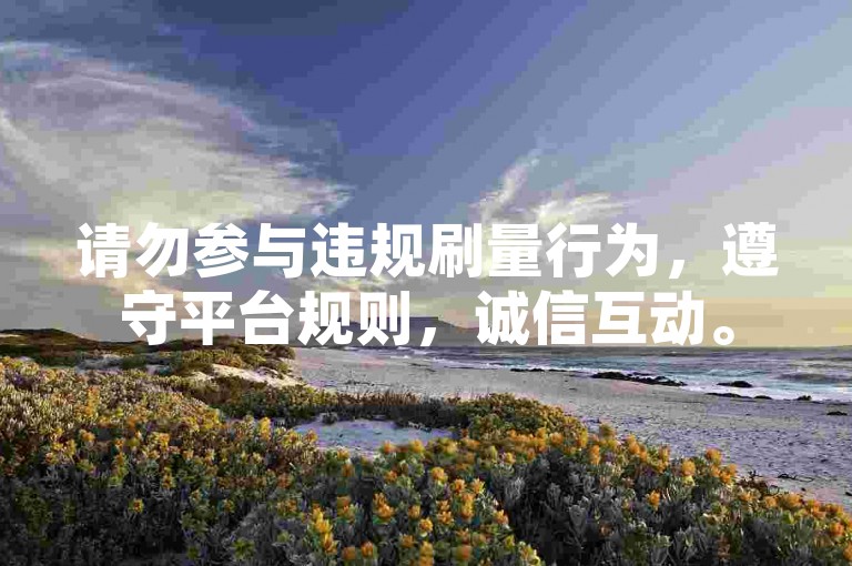 请勿参与违规刷量行为，遵守平台规则，诚信互动。
