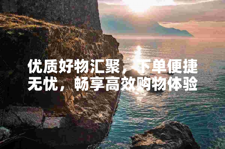 优质好物汇聚，下单便捷无忧，畅享高效购物体验。