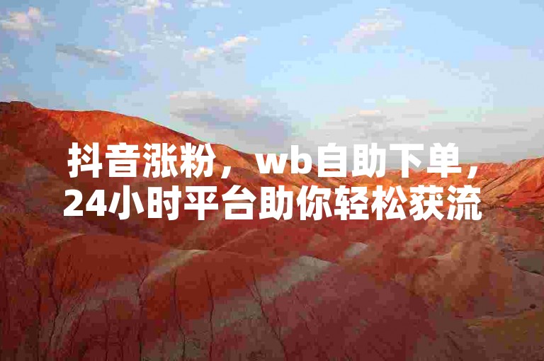 抖音涨粉，wb自助下单，24小时平台助你轻松获流量。