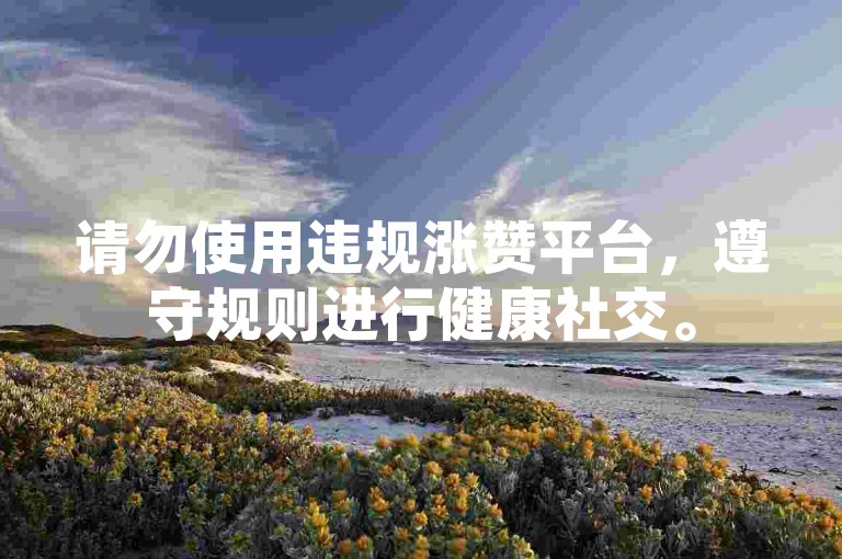 请勿使用违规涨赞平台，遵守规则进行健康社交。