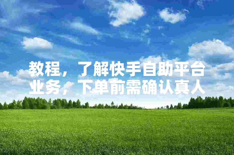 教程，了解快手自助平台业务，下单前需确认真人服务可靠性。
