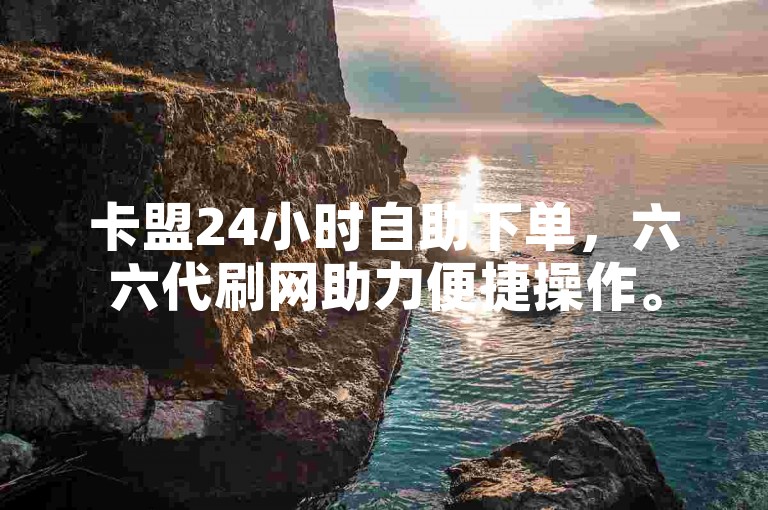 卡盟24小时自助下单，六六代刷网助力便捷操作。