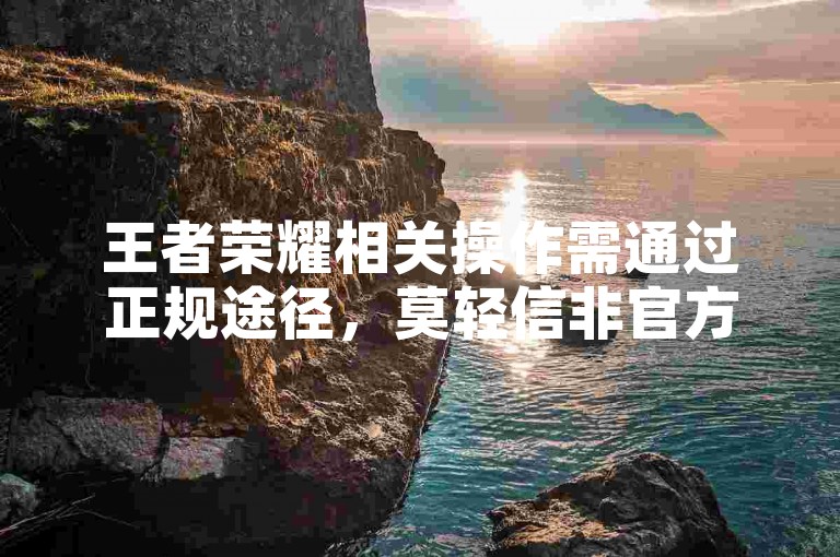 王者荣耀相关操作需通过正规途径，莫轻信非官方自助平台。