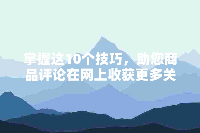 掌握这10个技巧，助您商品评论在网上收获更多关注！
