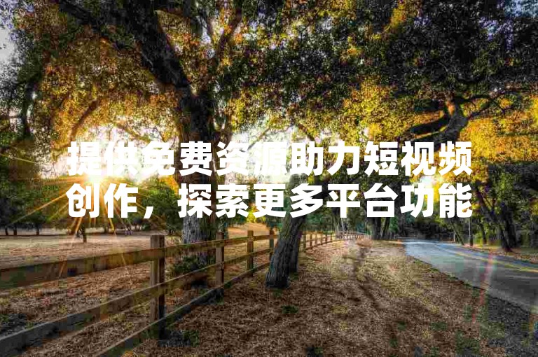 提供免费资源助力短视频创作，探索更多平台功能。
