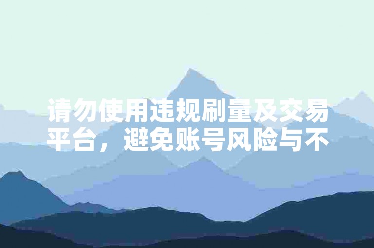 请勿使用违规刷量及交易平台，避免账号风险与不良后果。