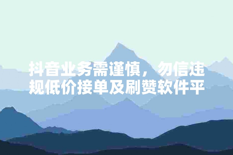 抖音业务需谨慎，勿信违规低价接单及刷赞软件平台。