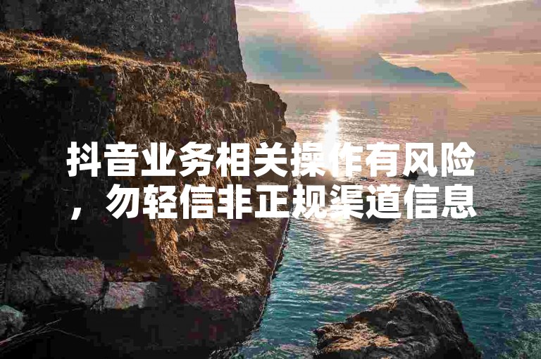 抖音业务相关操作有风险，勿轻信非正规渠道信息。