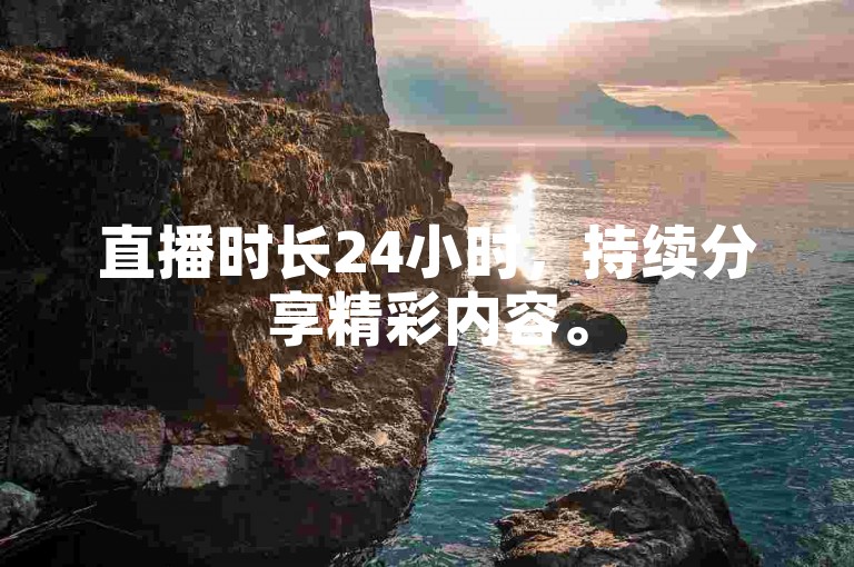 直播时长24小时，持续分享精彩内容。