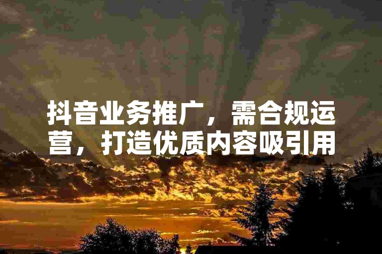 抖音业务推广，需合规运营，打造优质内容吸引用户。