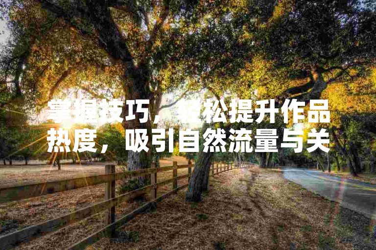 掌握技巧，轻松提升作品热度，吸引自然流量与关注。