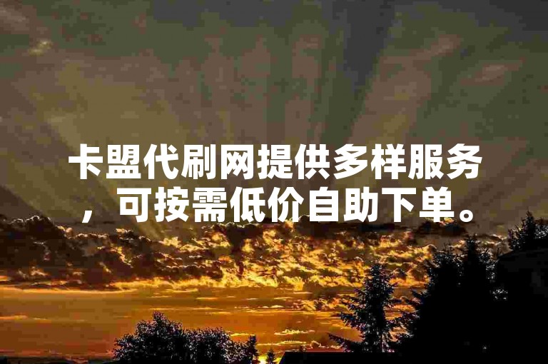 卡盟代刷网提供多样服务，可按需低价自助下单。