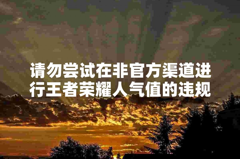 请勿尝试在非官方渠道进行王者荣耀人气值的违规代刷行为。