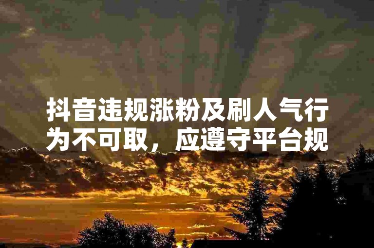 抖音违规涨粉及刷人气行为不可取，应遵守平台规则合法创作。