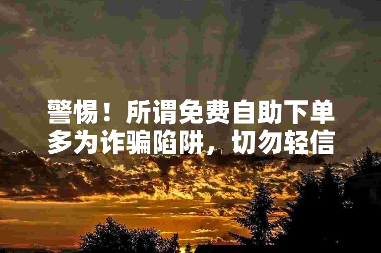 警惕！所谓免费自助下单多为诈骗陷阱，切勿轻信虚假代刷服务。