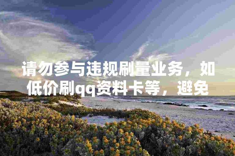 请勿参与违规刷量业务，如低价刷qq资料卡等，避免账号风险。
