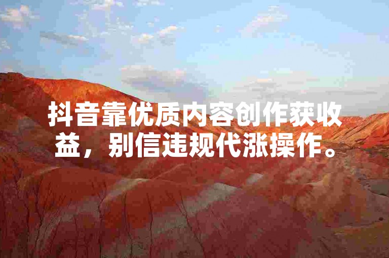 抖音靠优质内容创作获收益，别信违规代涨操作。