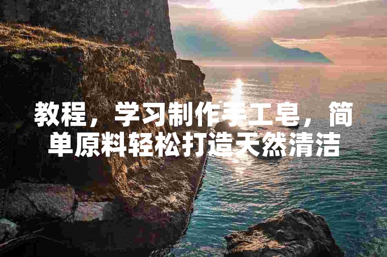 教程，学习制作手工皂，简单原料轻松打造天然清洁好物。