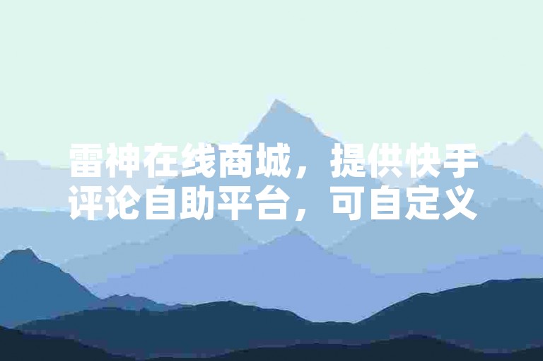 雷神在线商城，提供快手评论自助平台，可自定义评论内容。