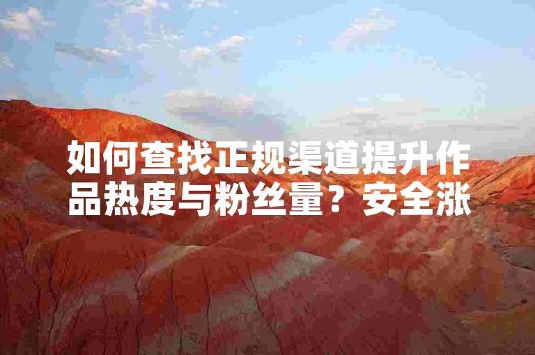 如何查找正规渠道提升作品热度与粉丝量？安全涨粉技巧分享