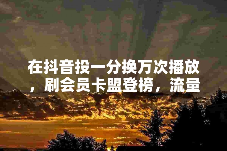 在抖音投一分换万次播放，刷会员卡盟登榜，流量秘诀速掌握。