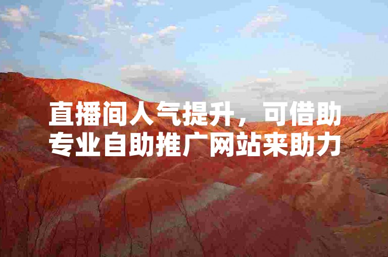 直播间人气提升，可借助专业自助推广网站来助力。