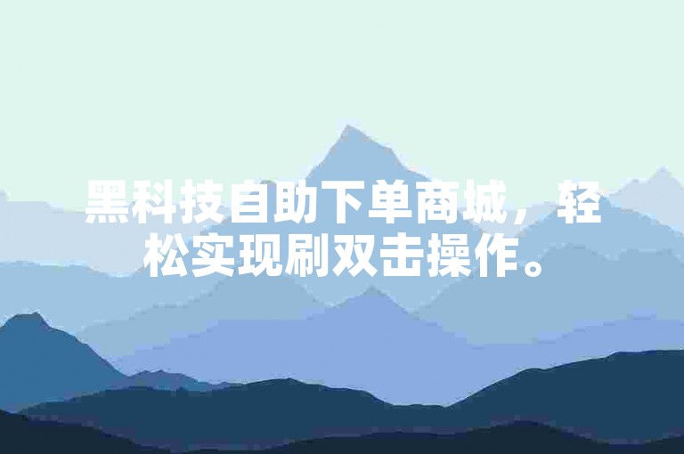 黑科技自助下单商城，轻松实现刷双击操作。