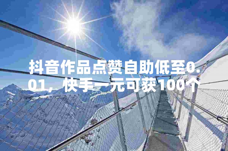 抖音作品点赞自助低至0.01，快手一元可获100个赞。