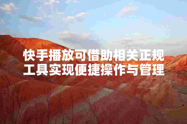 快手播放可借助相关正规工具实现便捷操作与管理。