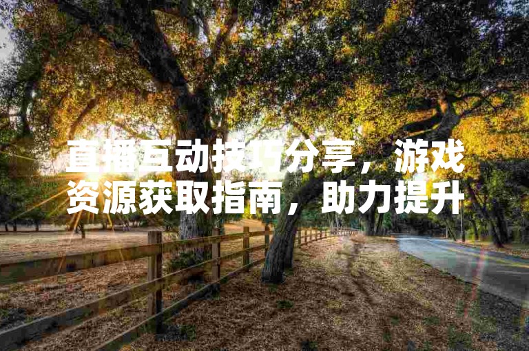 直播互动技巧分享，游戏资源获取指南，助力提升体验。