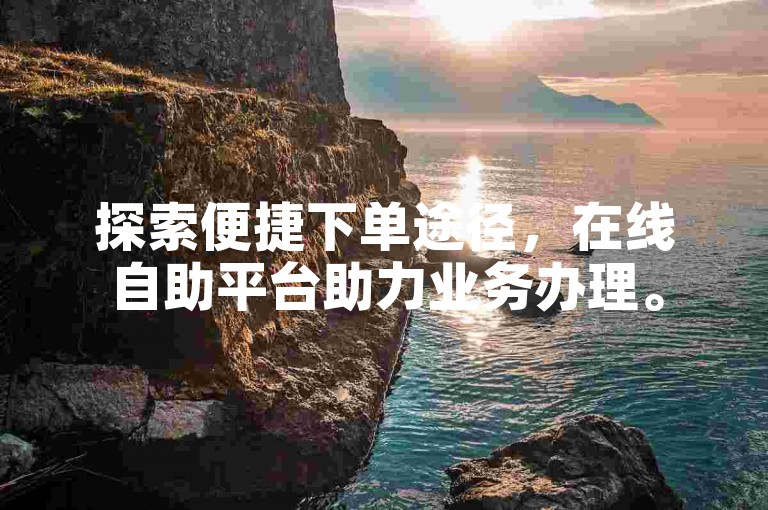 探索便捷下单途径，在线自助平台助力业务办理。