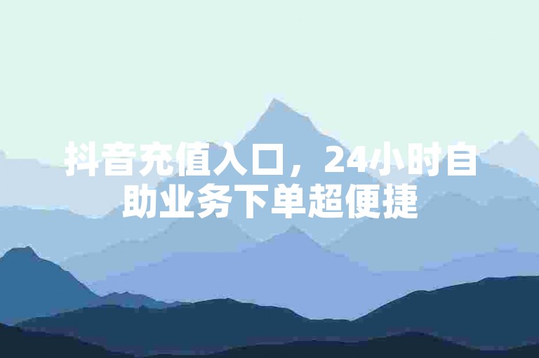 抖音充值入口，24小时自助业务下单超便捷
