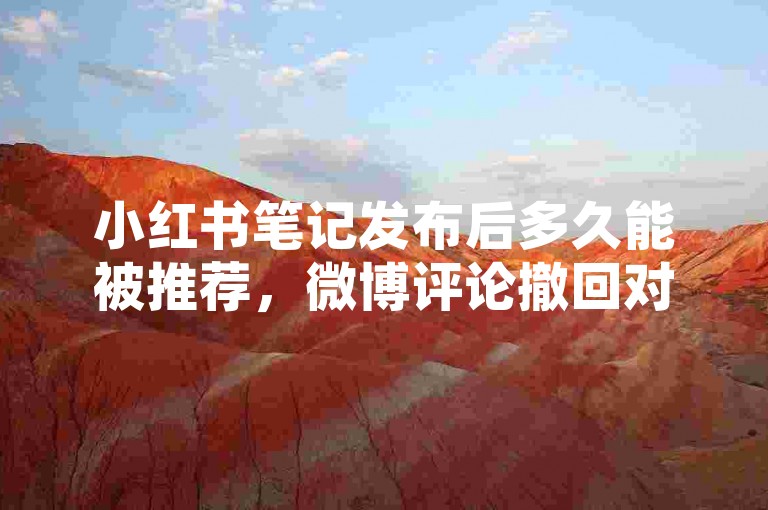 小红书笔记发布后多久能被推荐，微博评论撤回对方会知晓吗？