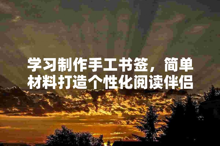 学习制作手工书签，简单材料打造个性化阅读伴侣。