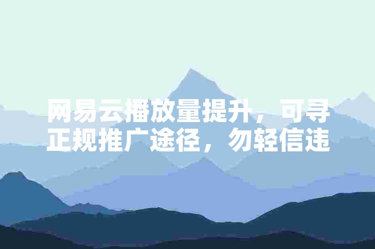 网易云播放量提升，可寻正规推广途径，勿轻信违规平台。