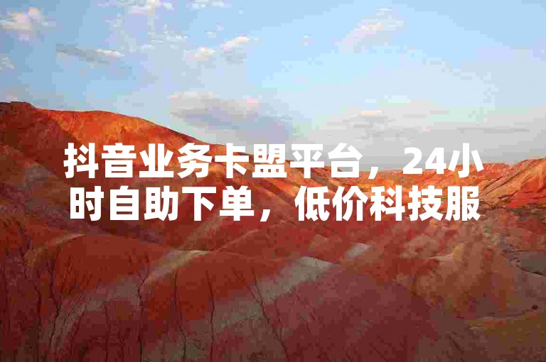 抖音业务卡盟平台，24小时自助下单，低价科技服务揭秘。