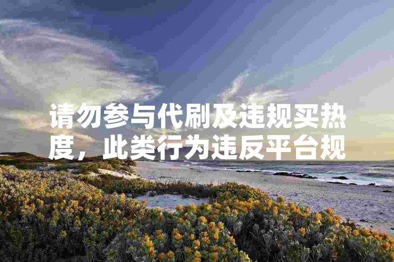 请勿参与代刷及违规买热度，此类行为违反平台规定且不道德。
