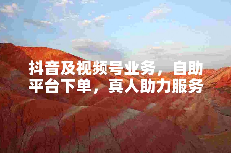 抖音及视频号业务，自助平台下单，真人助力服务。