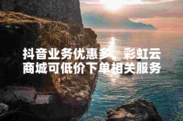抖音业务优惠多，彩虹云商城可低价下单相关服务。