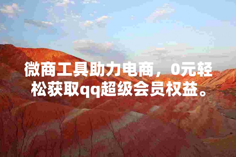 微商工具助力电商，0元轻松获取qq超级会员权益。