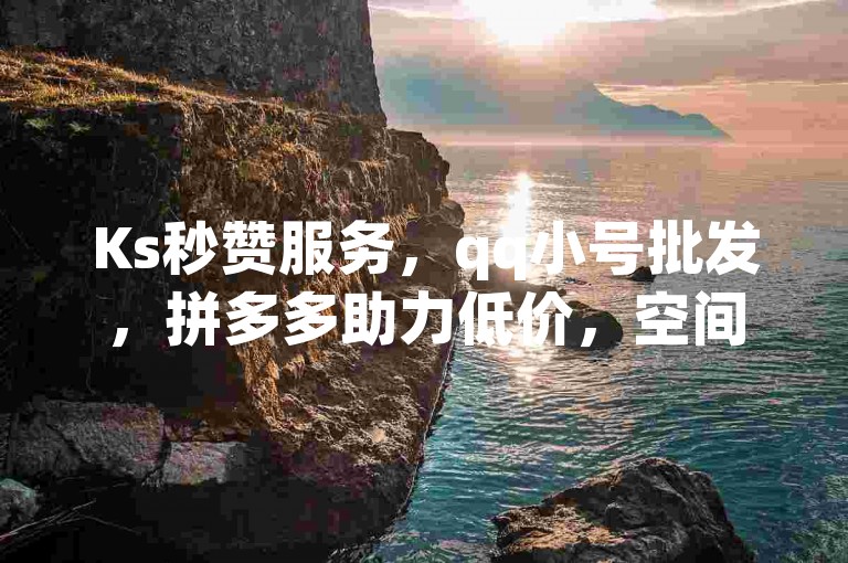 Ks秒赞服务，qq小号批发，拼多多助力低价，空间业务在线下单。