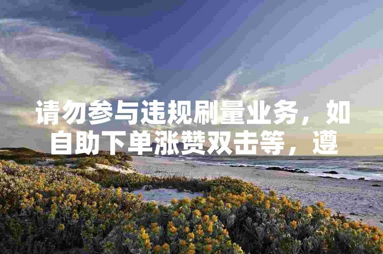 请勿参与违规刷量业务，如自助下单涨赞双击等，遵守平台规则。