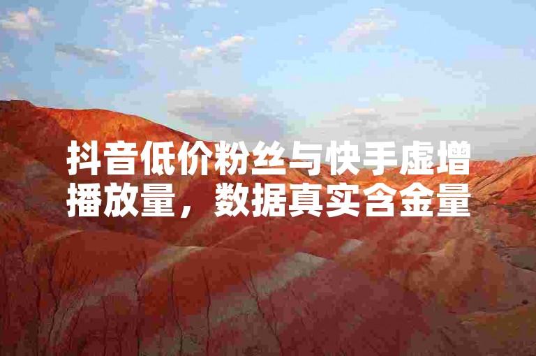抖音低价粉丝与快手虚增播放量，数据真实含金量低。